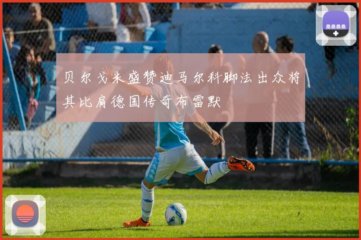 贝尔戈米盛赞迪马尔科脚法出众将其比肩德国传奇布雷默