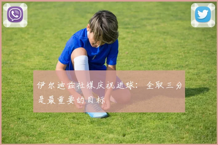 伊尔迪兹社媒庆祝进球：全取三分是最重要的目标