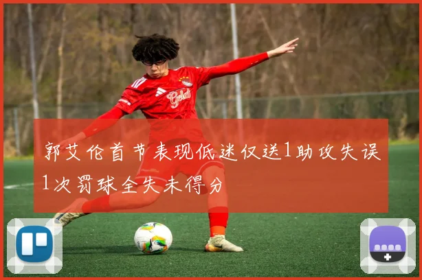 郭艾伦首节表现低迷仅送1助攻失误1次罚球全失未得分