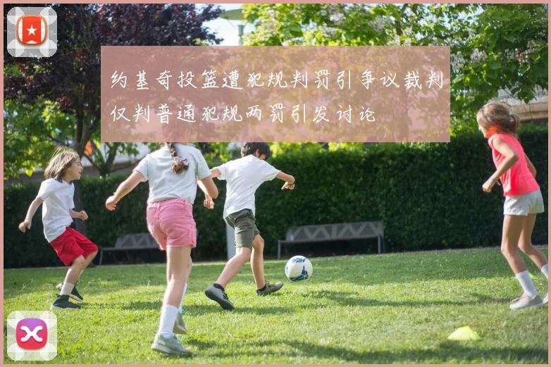 约基奇投篮遭犯规判罚引争议裁判仅判普通犯规两罚引发讨论
