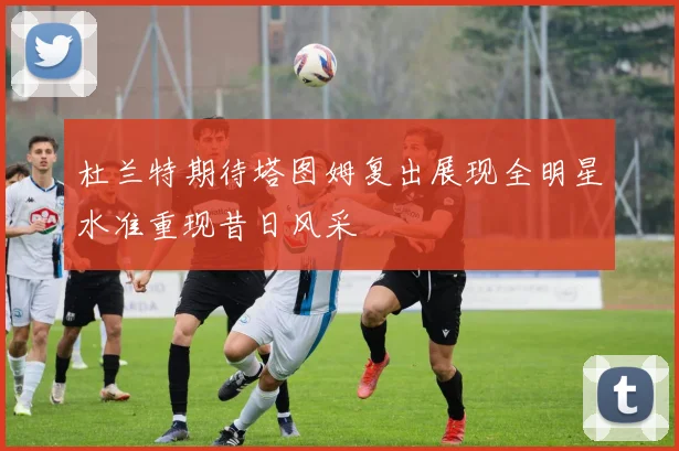 杜兰特期待塔图姆复出展现全明星水准重现昔日风采
